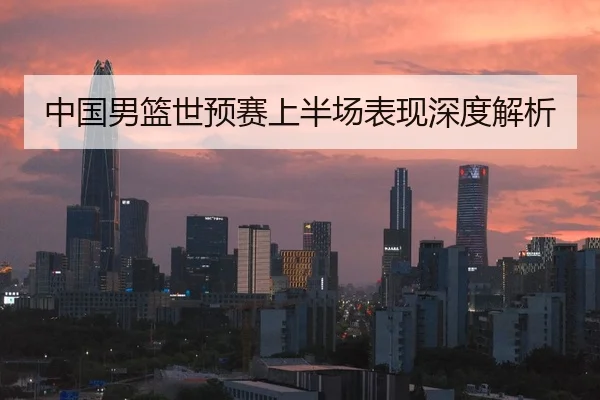 中国男篮世预赛上半场表现深度解析